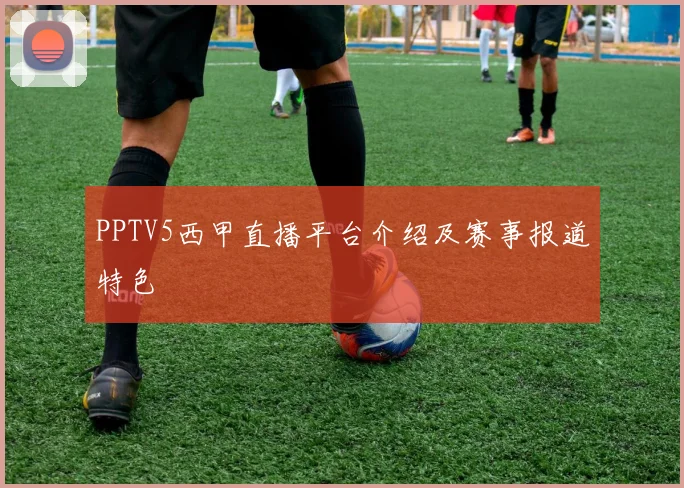 PPTV5西甲直播平台介绍及赛事报道特色