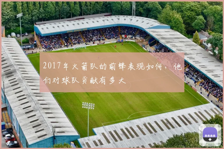 2017年火箭队的前锋表现如何，他们对球队贡献有多大