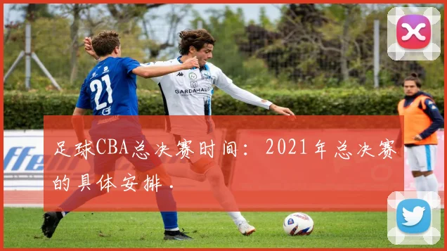 足球CBA总决赛时间：2021年总决赛的具体安排 .