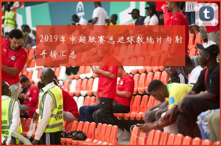 2019年中超联赛总进球数统计与射手榜汇总