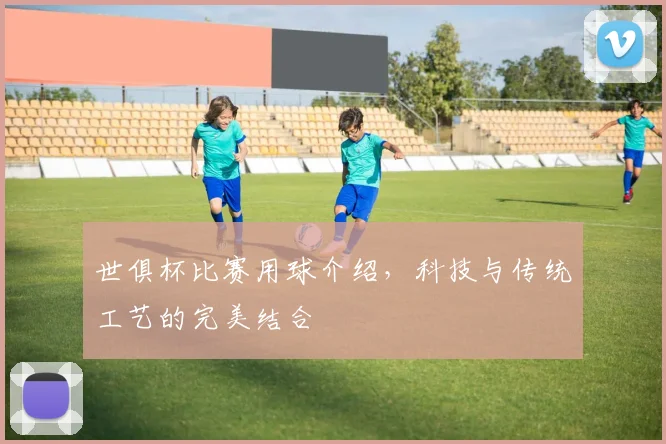 世俱杯比赛用球介绍，科技与传统工艺的完美结合