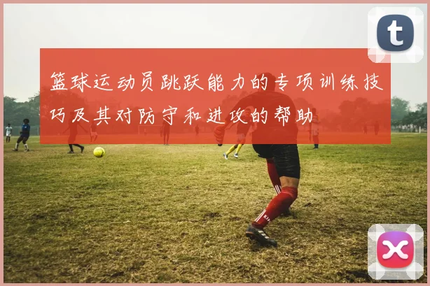 篮球运动员跳跃能力的专项训练技巧及其对防守和进攻的帮助