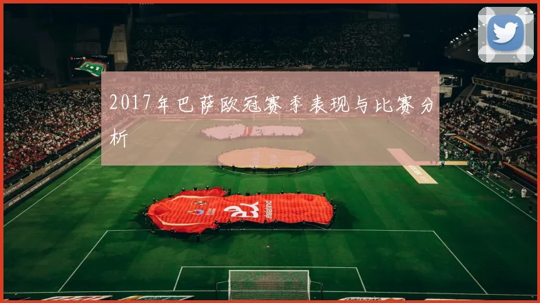 2017年巴萨欧冠赛季表现与比赛分析