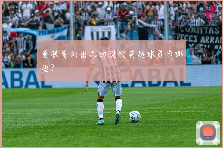 曼联青训出品的现役英超球员有哪些？