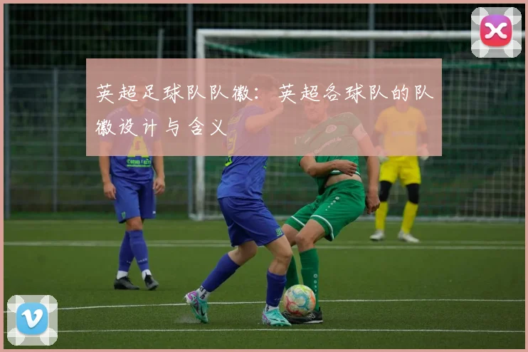 英超足球队队徽：英超各球队的队徽设计与含义