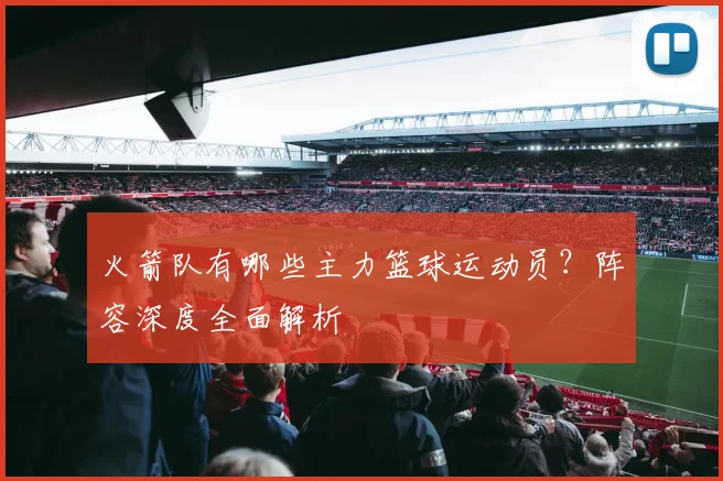 火箭队有哪些主力篮球运动员？阵容深度全面解析