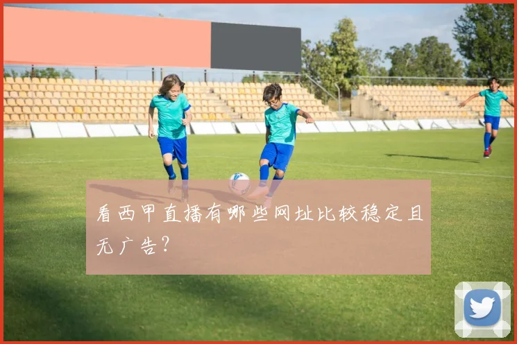 看西甲直播有哪些网址比较稳定且无广告？