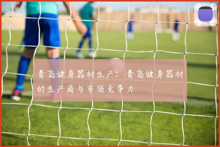 青岛健身器材生产：青岛健身器材的生产商与市场竞争力