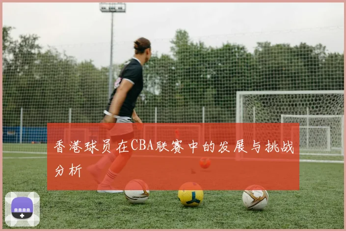 香港球员在CBA联赛中的发展与挑战分析