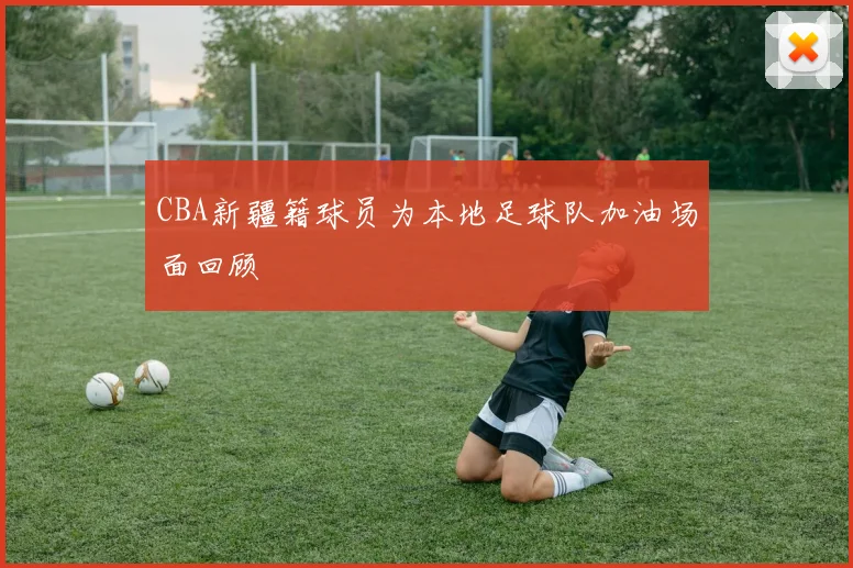 CBA新疆籍球员为本地足球队加油场面回顾